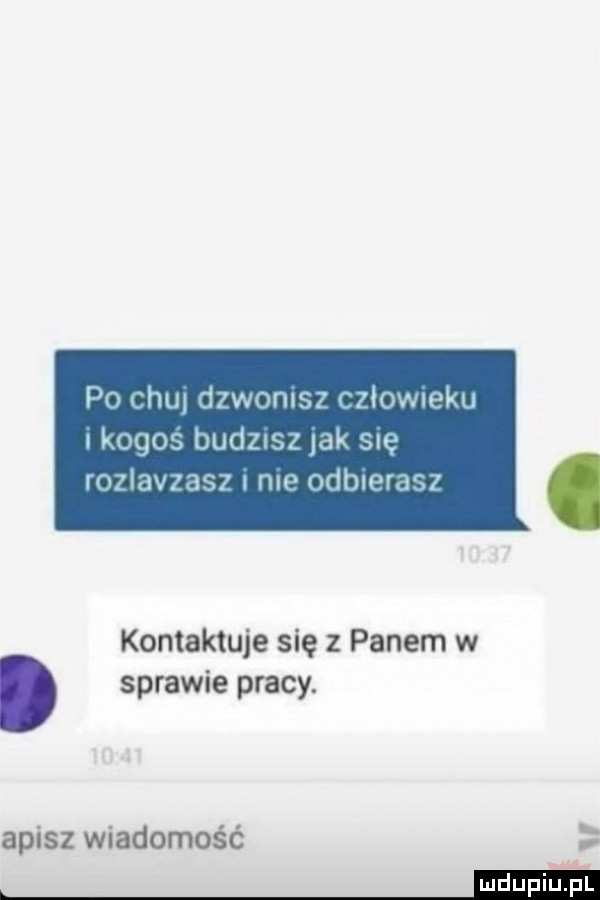 po chu dzwonisz tzlowueku kokos duózisz yak sue mzlavzas  me odbierasz kontaktuje się z panem w sprawie pracy. afisz wiadomść mdupiaziil