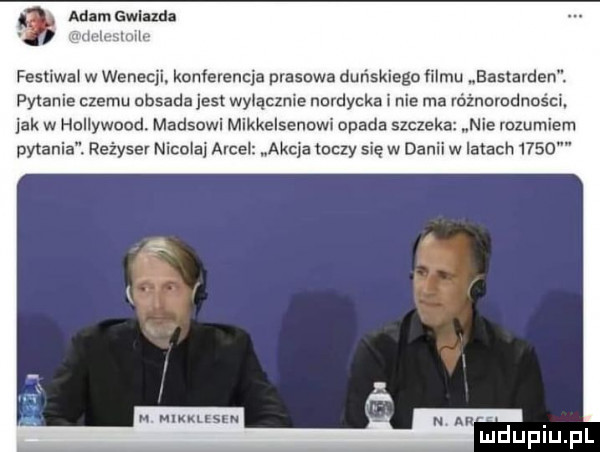 adam gwiazd. gum  m festiwal w wenecji. konferencja prasowa dunskiego filmu bastarden. pytanie czemu obsada jest wylacznie nordycka i nie ma różnorodności jak w hollywood. modsowi mikkelsenowi opada szczeka nie rozumiem pytania. reżyser nicolai ariel akcja tuczy się w danii w latach      n mkkusn