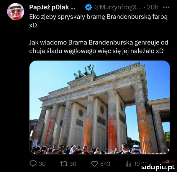 papjeżpoiak. o uvmlwyn rogx   h eko zjeby spryskały bramę brandenburską farbą xd jak wiadomo brama brandenburska genreuje od chuja śladu węglowego więc sięjej należało xd q     u m    n ﬁdupijﬁl