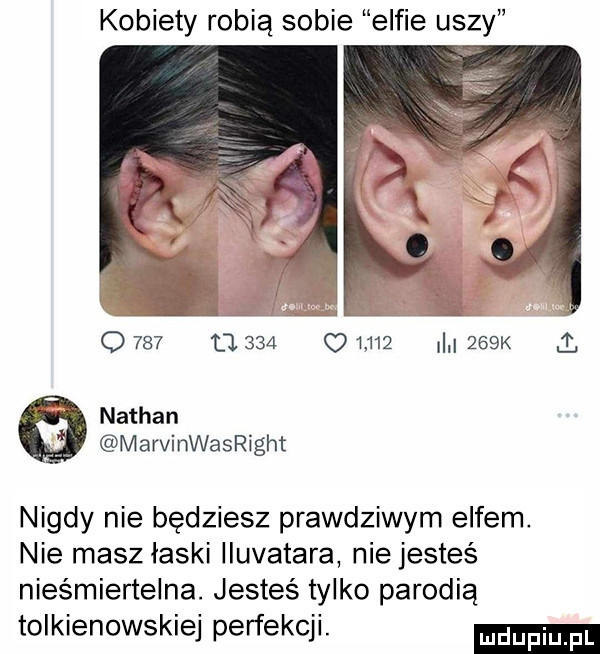 kobiety robią sobie elfie uszy o     o     o       i    k nathan marvinwasright nigdy nie będziesz prawdziwym elfem. nie masz łaski iluvatara nie jesteś nieśmiertelna. jesteś tylko parodią tolkienowskiej perfekcji