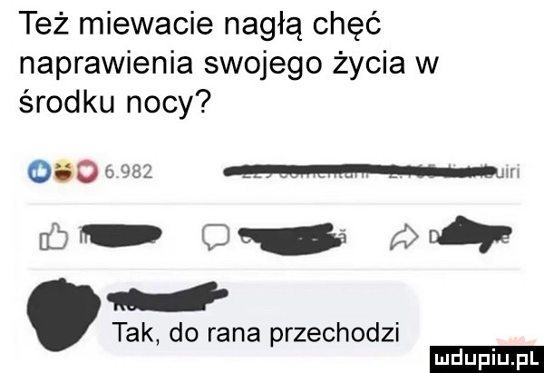 też miewacie nagłą chęć naprawienia swojego życia w środku nocy        mim w. o tak do rana przechodzi ludu iu. l