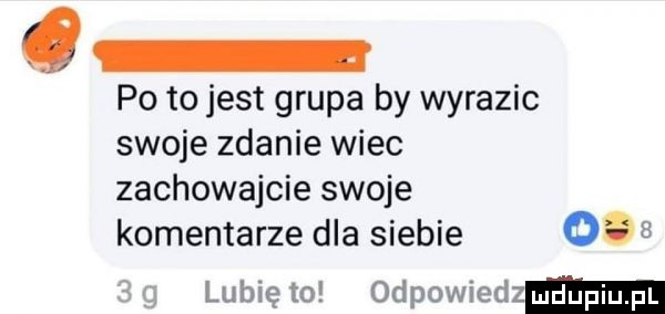 g po to jest grupa by wyrazic swoje zdanie wiec zachowajcie swoje komentarze dla siebie     sg lunięto odpowiedz