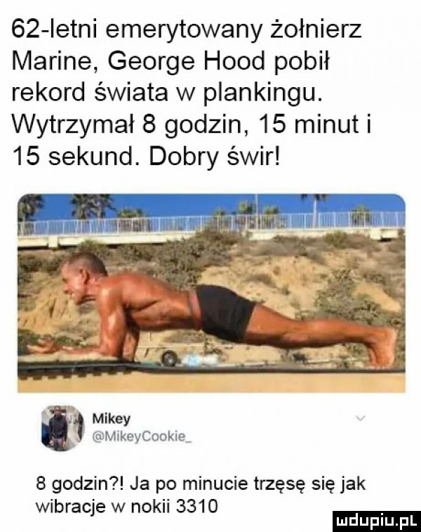 istni emerytowany żołnierz marine george hood pobił rekord świata w plankingu. wytrzymal   godzin    minut i    sekund. dobry świr mikry mikeycookle   godzin ja po minucie trzęsę się jak wibraqe w noku