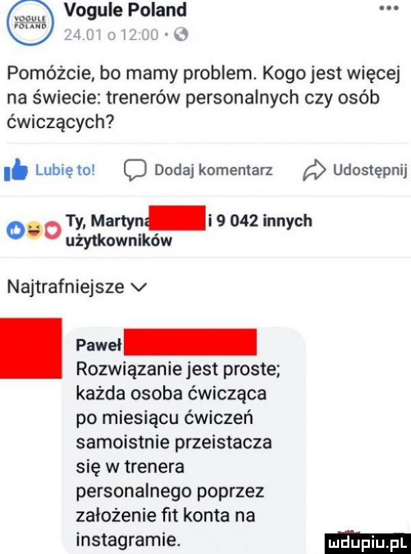 vogule poland iii i j o pomóżcie bo mamy problem. kogo jest więcej na świecie trenerów personalnych czy osób ćwiczących i. lubię to c dodaj komentarz udostępnij ocd ty martyn       innych użytkowników najtrafniejsze v paweł rozwiązanie jest proste każda osoba ćwicząca po miesiącu ćwiczeń samoistnie przeistacza się w trenera personalnego poprzez założenie fit konta na instagramie