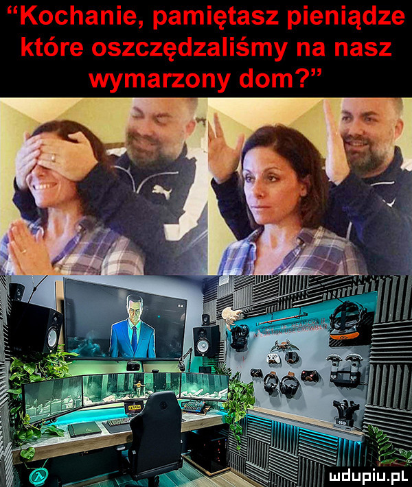 kochanie pamiętasz pieniądze które oszczędzaliśmy na nasz wymarzony dom