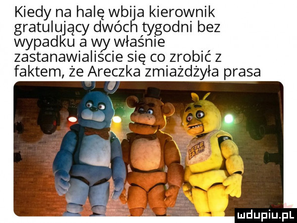 kiedy na halę wbija kierownik gratulujący dwóch tygodni bez wypadku a wywiaśnie zastanawialiście się co zrobić z faktem że aneczka zmiażdżyła prasa