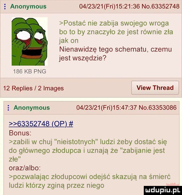 anonymous          fai          nc          postac nie zabija swojego wroga bo to by znaczyło że jest równie zła jak on nienawidzę tego schematu czemu jest wszędzie     kb pbg    replies   images view thread e anonymous          fai          no                   el   bonus zabili w chuj nieistotnych ludzi żeby dostać się do głównego złodupca i uznają że zabijanie jest złe oraz albo pozwa ając złodupcowi odejść skazują na śmierć ludzi którzy zginą przez niego ludupl