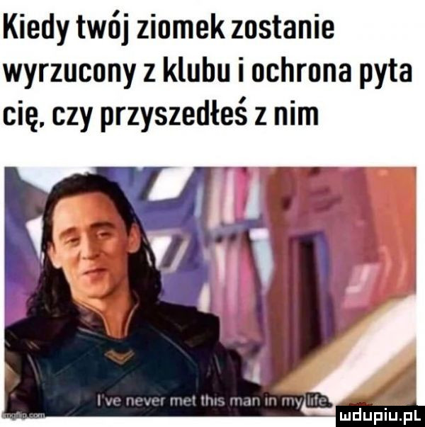 kiedy twój ziomek zostanie wyrzucony z klubu i ochrona pyta cię czy przyszedłeś z nim
