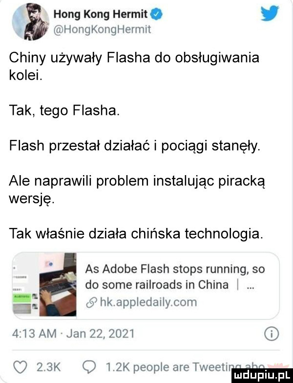 hang kong hermit. ą u hongkonghermlt chiny używały flasha do obsługiwania kolei. tak tego flasha. flash przestał działać i pociągi stanęły. ale naprawili problem instalując piracką wersję. tak właśnie dziala chińska technologia. as adobe flash stops running so v do some railroads in china l e   hk appledally com    am jan            k q i  k people are tweetnh luduplu pl