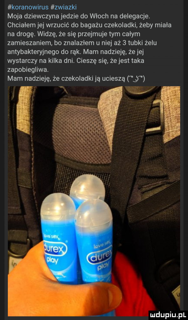 koranowirus zwiazki moja dziewczynajedzie do wloch na delegacje. chcialem jej wrzucić do bagażu czekoladki żeby miala na drogę. widzę że się przejmuje tym calym zamieszaniem. bo znalazlem u niej aż   tubki żelu antybakteryjnego do rąk. mam nadzieję że jej wystarczy na kilka dni. cieszę się że jest taka zapobiegliwał mam nadzieję że czekoladkiją ucieszą