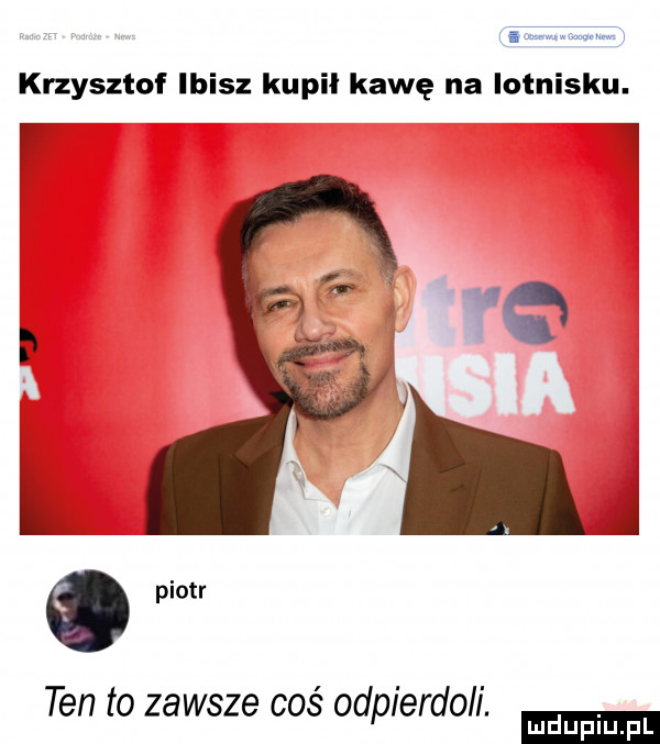 f www krzysztof ibisz kupil kawę na lotnisku. w j k j g ten to zawsze cos ohp erdoll