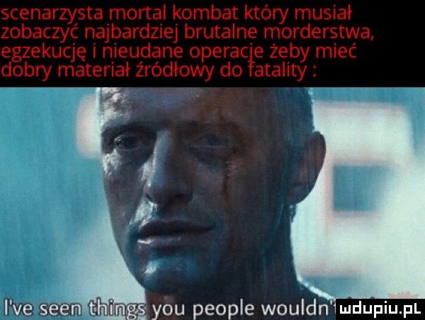 scenarzysta mortal komnat który musiał zobaczyć najbardziej brutalne morderstwa egzekucję nieudane operacł e żeby mieć dobry materiał źródłowy do łataliby i i ve scen t h ng y-u people wouldn imdupiu p