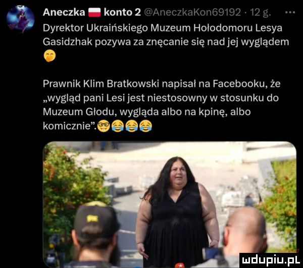 aneczka konto   am c mkovge dyrektor ukraińskiego muzeum hoiodomoru lesba gasidzhak pozywa za znęcanie się nad jej wyglądem prawnik klim bratkowski napisał na facebooku że wygląd pani lesi jest niestosowny w stosunku do muzeum głodu wygląda albo na kpinę albo