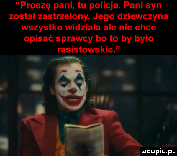 proszę pani tu policja. pani syn został zastrzelony. jego dziewczyna wszystko widziała ale nie chce opisać sprawcy bo to by było rasistowskie. q. abakankami. abakankami dm