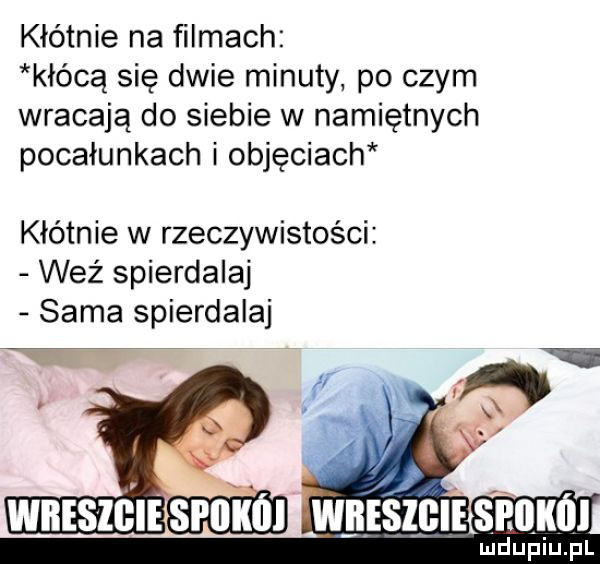 kłótnie na filmach kłócą się dwie minuty po czym wracają do siebie w namiętnych pocałunkach i objęciach kłótnie w rzeczywistości weź spierdalaj sama spierdalaj