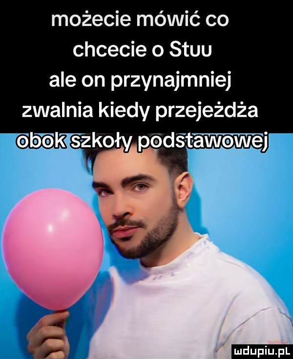 możecie mówić co chcecie o stuu ale on przynajmniej zwalnia kiedy przejeżdża t ęk szkoły pedśtawowęj