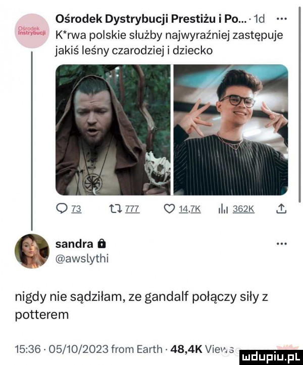 ośrodek dystrybucji prestiżu i po.  d k rwa polskie służby najwyraźniej zastępuje jakiś leśny czarodziej i dziecko ou um opl l     k t sandra   y awsiythi nigdy nie sądziłam ze gandalf połączy siły z potterem                 from earth     k views