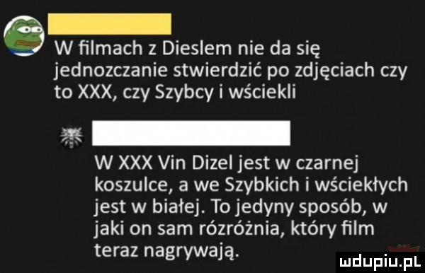w filmach z dieslem nie da się jednozczanie stwierdzić po zdjęciach czy to xxx czy szybcy i wściekli as w xxx vin dizel jest w czarnej koszulce a we szybkich i wściekłych jest w białej. to jedyny sposób w jaki on sam rozróżnia który film teraz nagrywają. mnpm pl