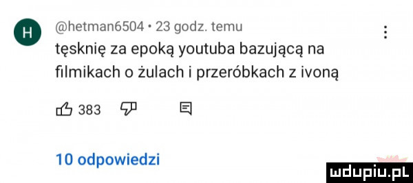 o ametman        godz temu tęsknie za epoką youtube bazującą na ﬁlmikach o żulach i przeróbkach z ikoną córa     el    odpowiedzi