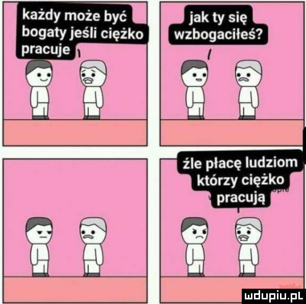 każdy może być bogaty jeśli ciężko jak ty się wzbogaciłeś i    źle płacę ludziom którzy ciężko pracują duciu. pl