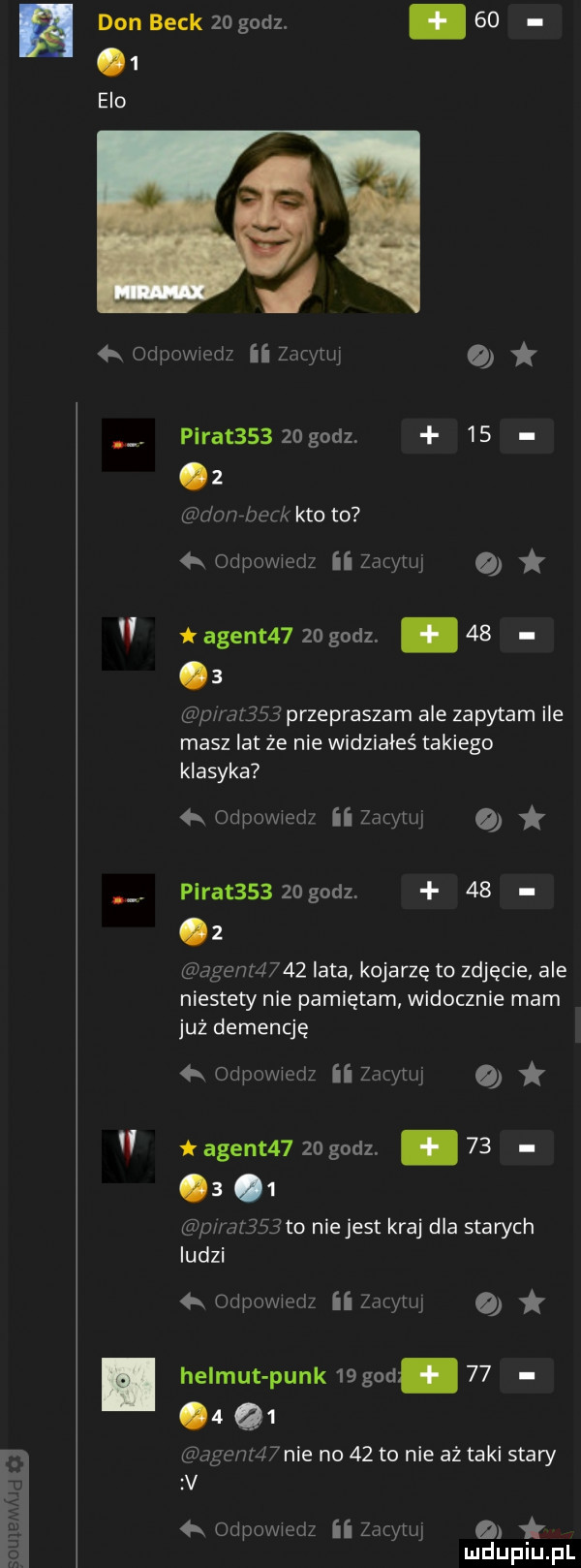 don beck    godz. abakankami      elo w w adam ud q j a odpowiedz ii zatytui pirat       godz    z donrbeck kto to oupovwedz ii zćletuj o agent      godz.      p rat    przepraszam ale zapytam ile masz lat że nie widziałeś takiego klasyka. odpovwedz ii zacytui pirat    zagodz    z agenr     lata. kojarzę to zdjęcie. ale niestety nie pamiętam widocznie mam już demencję  k odpowiedz ii zacytuj o k agent    godz. abakankami        p rat    to niejest kraj dla starych ludzi łk odpovviedz ii zgcthj helmut punk    gad.      q  age  r  nie no    to nie aż taki stary v łk odewiedz ii zacytuj o