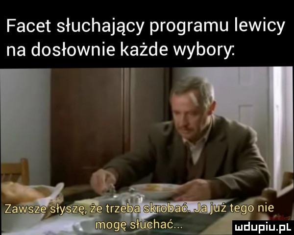 facet słuchający programu lewicy na dosłownie każde wybory. zawszęlsłysząj u teta roe  . mogę siu memu p