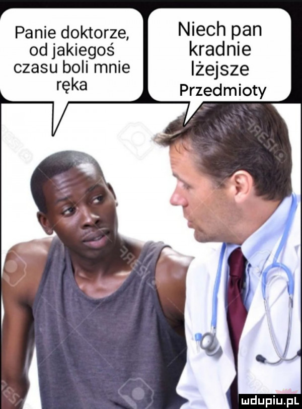 panie doktorze niech pan od jakiegoś kradnie czasu boli mnie lżejsze ręka przejm iaty
