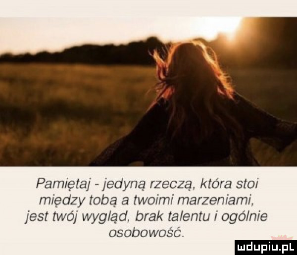 pannęraj jedyną rzeczą. która stoi między toba a twoim marzeniami jest twój wyglad brak talentu ago nie osobowosc