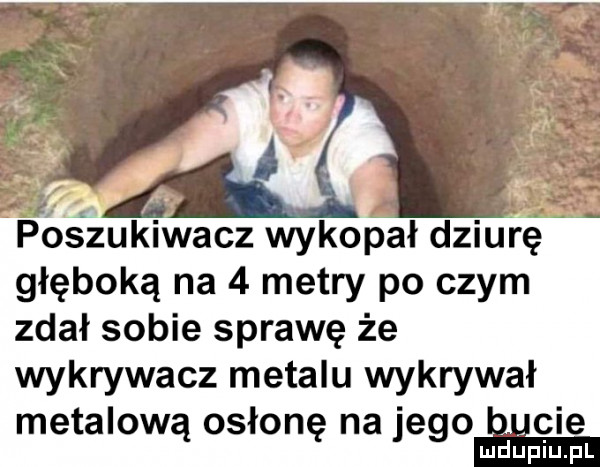 postukfyacz wykopał dziurę głęboką na   metry po czym zdał sobie sprawę że wykrywacz metalu wykrywał metalową osłonę na jego edcie