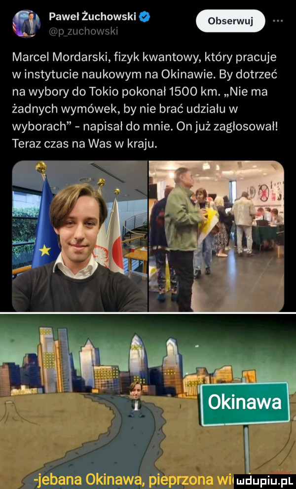 pawel żuchowskl imp zuchowskł marcel mordarski fizyk kwantowy który pracuje w instytucie naukowym na okinawie. by dotrzeć na wybory do tokio pokonał      km. nie ma żadnych wymówek by nie brać udziału w wyborach napisał do mnie. on już zagłosował teraz czas na was w kraju