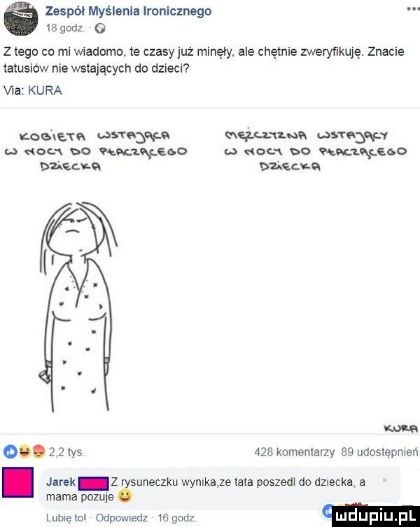 zespoi myślenia ironicznego z tego cu mi wiadomo. te czasyjuź minęły. ale chętnie zweryfikuję. znacie tatusiów nie wstających do dzieci via kura kometa qłtr war maianna          u ol dd k lkfeod q ol x bo manageso nucz a baku a ma     komentarzy    udostępmen. jarek z rysuneczku wynlkaje late poszedl do dziecka a mama pozuje lumen odpowiedz  e godz m