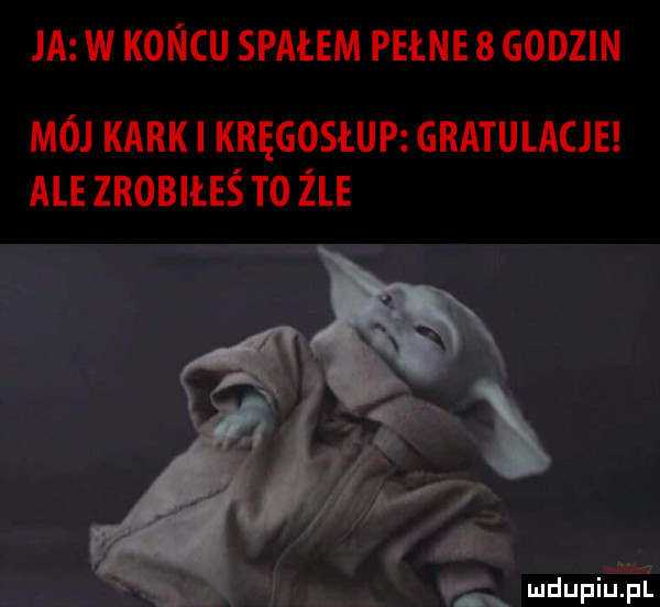 ja w koncu spałem pełne   godzin mój kark kręgosłup gratulacje ale zrobiłeś t     mdupillgl