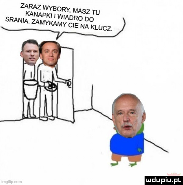 zaraz wybory. masz tu kanapki i wiadro d o srania. zamykamy cie na klucz