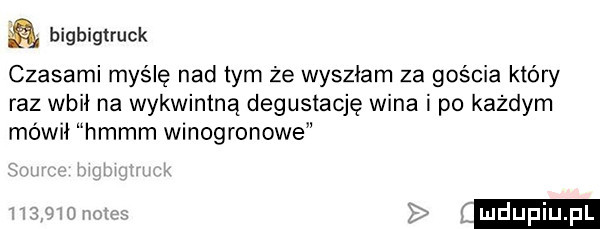 ﬁ bigbigtruck czasami myślę nad tym że wyszłam za gościa który raz wbił na wykwintną degustację wina i po każdym mówił hmmm winogronowe f