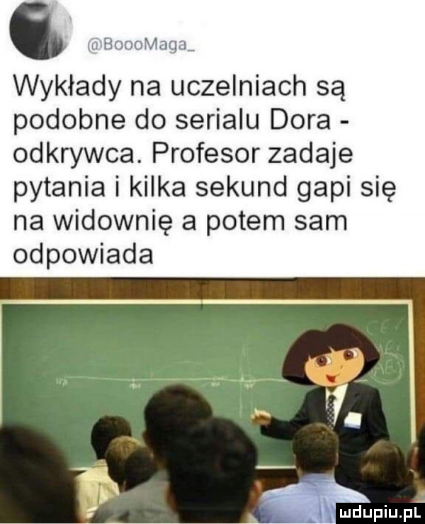 g mbooomaga wykłady na uczelniach są podobne do serialu dora odkrywca. profesor zadaje pytania i kilka sekund gapi się na widownię a potem sam odpowiada