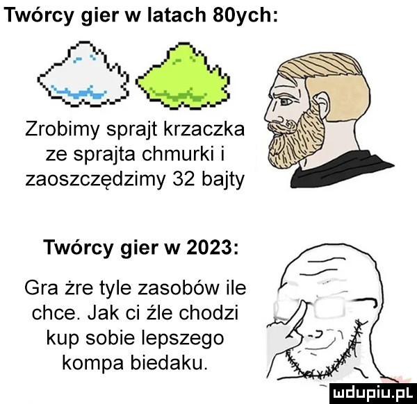 twórcy gier w latach   ych gq zrobimy sprajt krzaczka ze sprajta chmurki i zaoszczędzimy    bajty twórcy gier w      gra żre tyle zasobów ile chce. jak ci źle chodzi kup sobie lepszego kompa biedaku