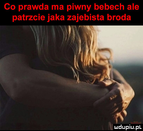 co prawda ma piwny bebech ale patrzcie jaka zajebista broda w