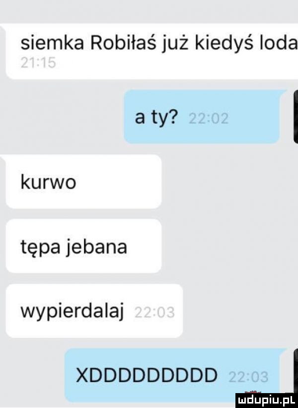 siemka robiłaś już kiedyś loda a ty kurwo tępa jebana wypierdalaj xddddddddd i