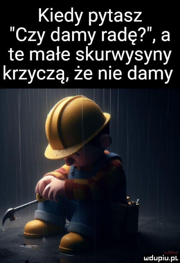 kiedy pytasz czy damy radę a te małe skurwysyny krzyczą że nie damy g     x