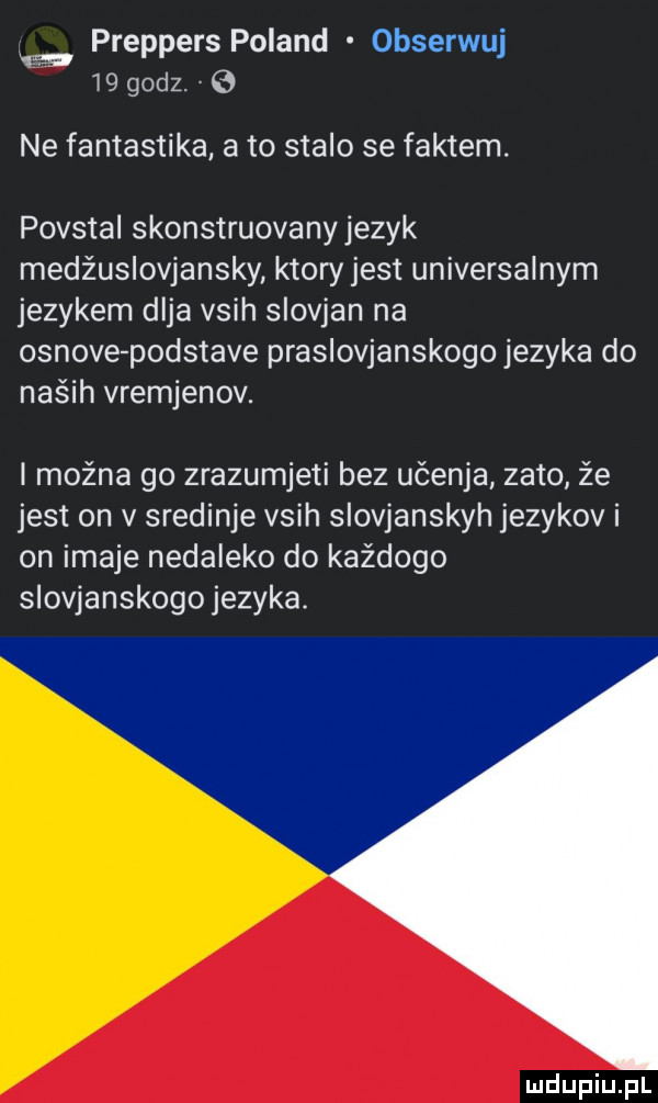 preppers poland obserwuj wgodz. ne fantastyka a to stalo se faktem. povstal skonstruowany jezyk medźuslovjansky ktoryjest uniwersalnym jezykem deja vsih slovjan na osnove podstałe praslovjanskogo jezyka do naśih vremjenov. i można go zrazumjeti bez ućenja zeto że jest on v sredinje vsih slovjanskyh jezykov i on image nedaleko do kaźdogo slovjanskogo jezyka