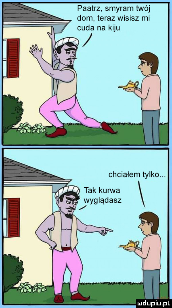 paatrz smyram twój dom. teraz wisisz mi cuda na kiju chciałem tylko tak kurwa wyglądasz i mdupiupl