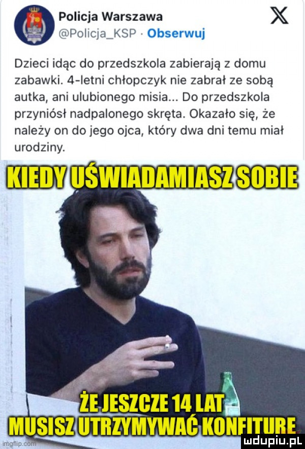 policja warszawa x mpuhqa ksp obserwuj dzieci idąc do przedszkola zabierają z domu zabawki.   istni chłopczyk nie zabrał ze sobą autka ani ulubionego misia. do przedszkola przyniósł nadpalonego skręta. okazało się że należy on do jego ojca który dwa dni temu miał urodziny lud upiu. pl