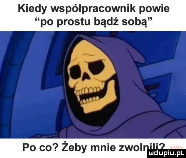 kiedy współpracownik powie po prestu bądź sobą po co żeby mnie zgol mam fl
