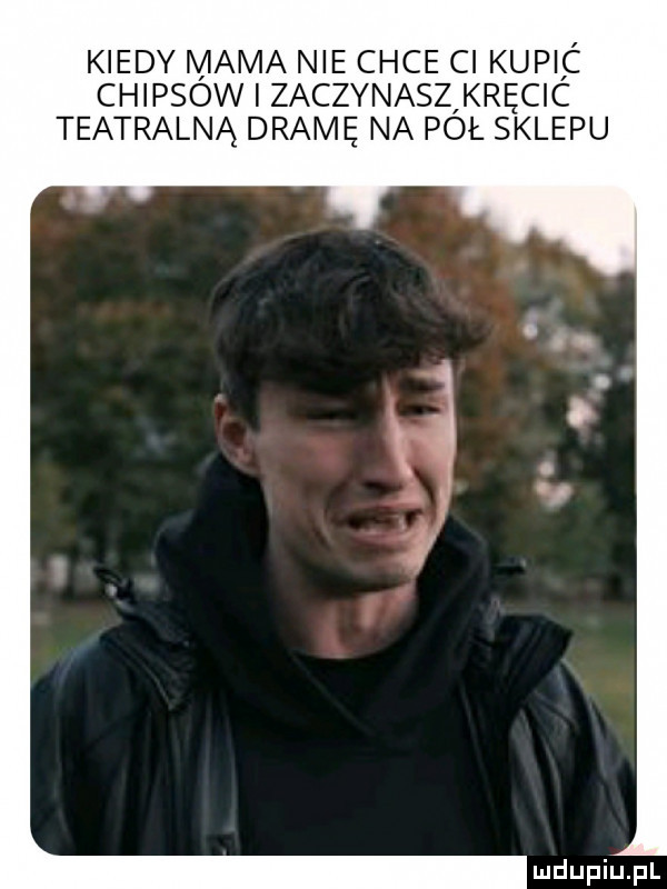 kiedy mama nie chce ci kupic chipsow i zaczynaszlkręcic teatralną dramę na pol sklepu