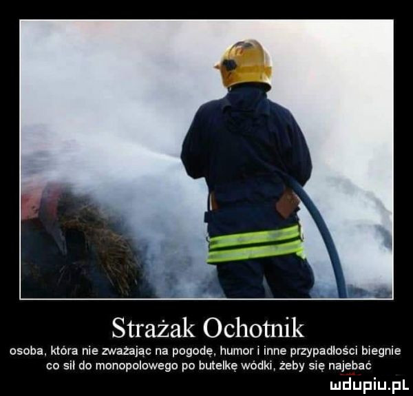 strażak ochotnik osoba. która nie zważając na pogodę. humor inne przypadlusci biegnie co sil do monopolowego po butelkę wódki żeby się najebać