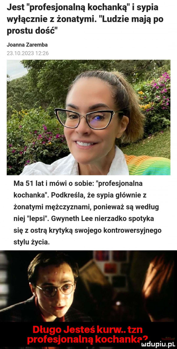 jest profesjonalną kochanką i sypia wyłącznie z żonatymi ludzie mają po prestu dość joanna zaremba ma    lat i mówi o sobie profesjonalna kochanka. podkreśla że sypia głównie z źonatymi mężczyznami ponieważ są według niej lepsi. gwyneth lee nierzadko spotyka się z ostrą krytyką swojego kontrowersyjnego stylu życia