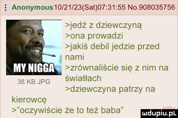 e anonymous         set          no           jedź z dziewczyną ona prowadzi jakiś debil jedzie przed. nami zrówna iście się z nim na    kbjpg światłach dziewczyna patrzy na kierowcę oczywiście że to też baba