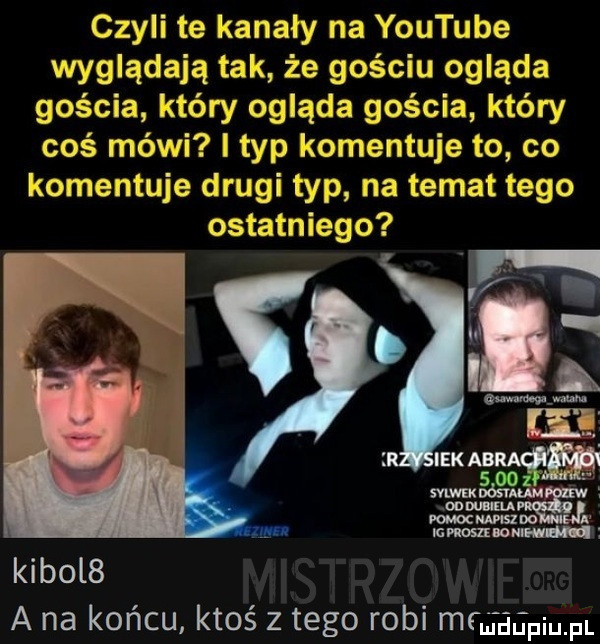 czyli te kawały na youtube wvgiądają że gościu omiąda gościa    ogląda gościa katów wś mówi i majj tomem ic co kibol  a na końcu ktoś z tego robi mad j fl