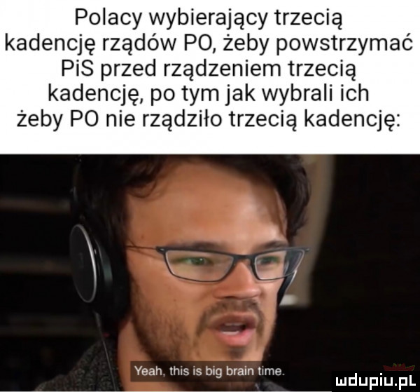 polacy wybierający trzecią kadencję rządów po żeby powstrzymać pis przed rządzeniem trzecią kadencję po tym jak wybrali ich żeby p  nie rządziło trzecią kadencję yeah ihxsws m brainiime. g mduplu pl