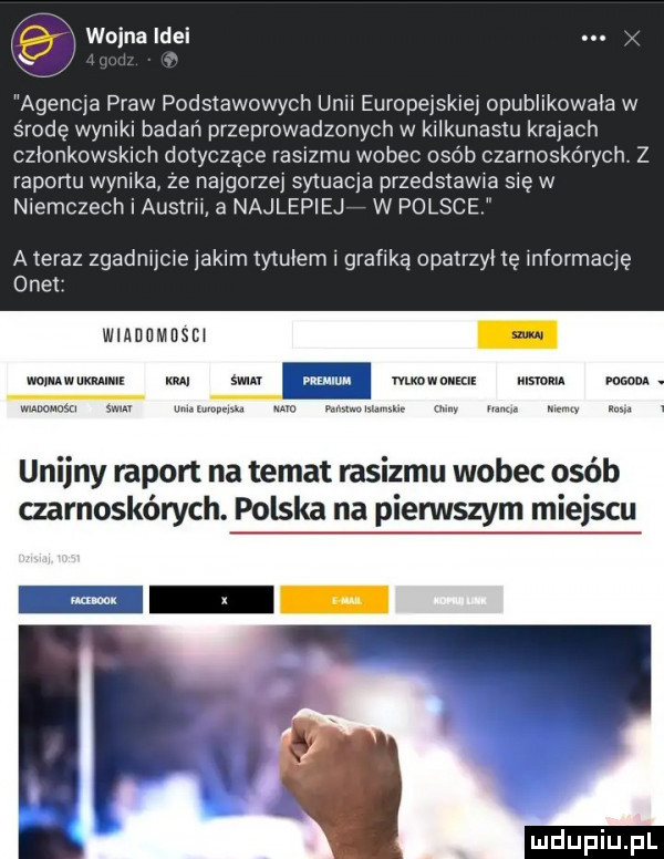 xx wojna idei agenda praw podstawowych uen europejskiej opublikowała w skodę wyniki badań przeprowadzonych w kilkunastu kratach członkowskich dotyczące rasizmu wobec osób czarnoskórych z raportu wynika że najgorzej sytuaqa przedstawia się w niemczech i austrii a najlepiej w polsce a teraz zgadnucre lokim tytulem grafiką opatrzył tę informację onet wiadumdsh w wan s. m wmownuiclr m. mmm my mam m mm unijny raport na temat rasizmu wobec osób czarnoskórych. polska na pierwszym miejscu